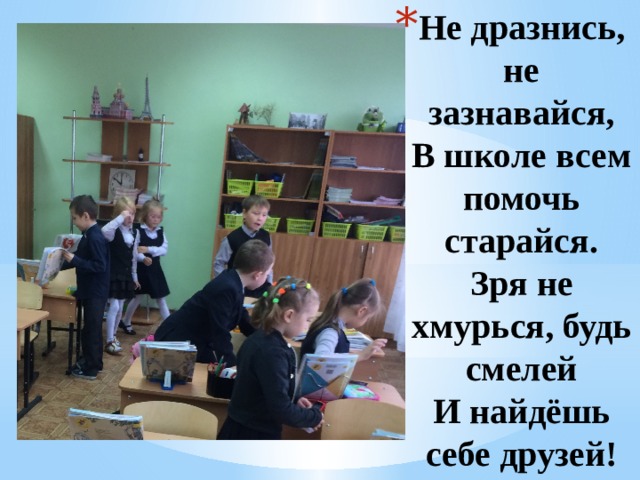 Не дразнись, не зазнавайся,  В школе всем помочь старайся.  Зря не хмурься, будь смелей  И найдёшь себе друзей!   1 