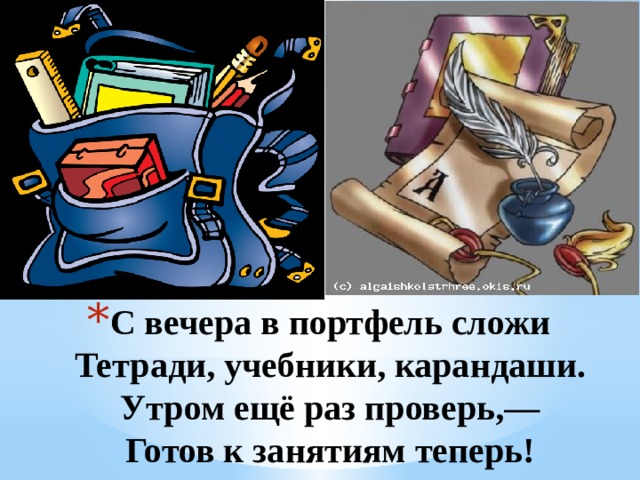 С вечера в портфель сложи  Тетради, учебники, карандаши.  Утром ещё раз проверь,—  Готов к занятиям теперь! 1 