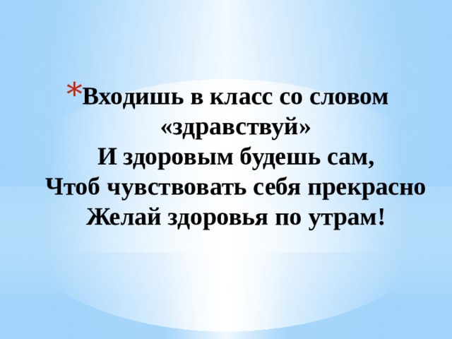 Входишь в класс со словом «здравствуй»  И здоровым будешь сам,  Чтоб чувствовать себя прекрасно  Желай здоровья по утрам! 1 