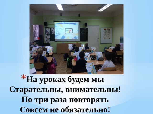 На уроках будем мы  Старательны, внимательны!  По три раза повторять  Совсем не обязательно!   1 