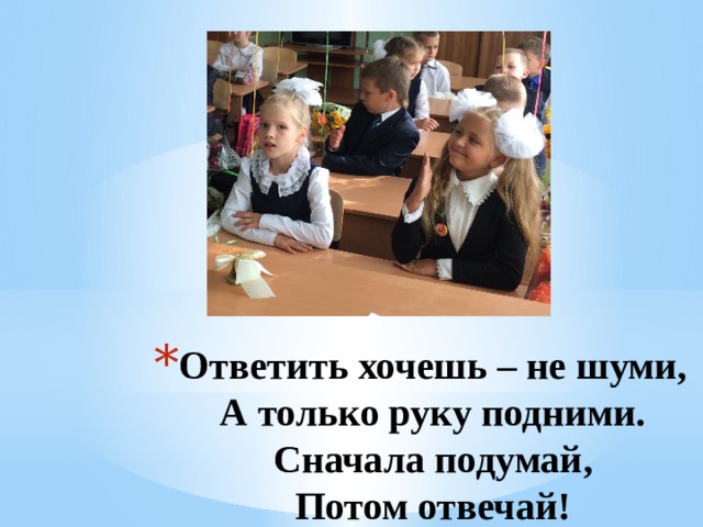 Ответить хочешь – не шуми,  А только руку подними.  Сначала подумай,  Потом отвечай!   1 