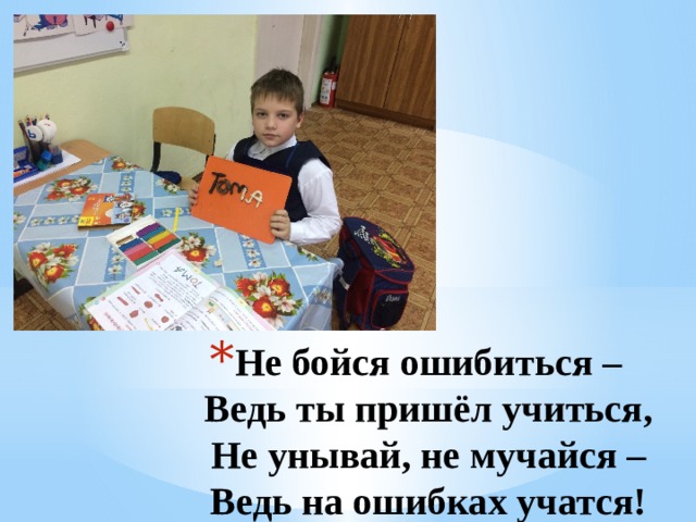Не бойся ошибиться –  Ведь ты пришёл учиться,  Не унывай, не мучайся –  Ведь на ошибках учатся!   1 