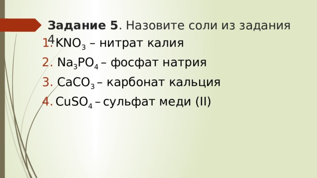 Задание 5 . Назовите соли из задания 4 KNO 3 – нитрат калия  Na 3 PO 4 – фосфат натрия  CaCO 3 – карбонат кальция  СuSO 4 –  сульфат меди (II) 