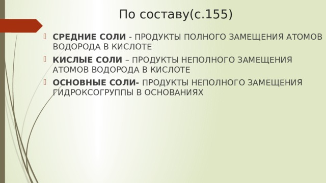 По составу(с.155) СРЕДНИЕ СОЛИ - ПРОДУКТЫ ПОЛНОГО ЗАМЕЩЕНИЯ АТОМОВ ВОДОРОДА В КИСЛОТЕ КИСЛЫЕ СОЛИ – ПРОДУКТЫ НЕПОЛНОГО ЗАМЕЩЕНИЯ АТОМОВ ВОДОРОДА В КИСЛОТЕ ОСНОВНЫЕ СОЛИ- ПРОДУКТЫ НЕПОЛНОГО ЗАМЕЩЕНИЯ ГИДРОКСОГРУППЫ В ОСНОВАНИЯХ 