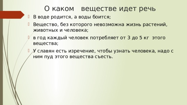 О каком веществе идет речь В воде родится, а воды боится; Вещество, без которого невозможна жизнь растений, животных и человека; в год каждый человек потребляет от 3 до 5 кг  этого вещества; У славян есть изречение, чтобы узнать человека, надо с ним пуд этого вещества съесть. 