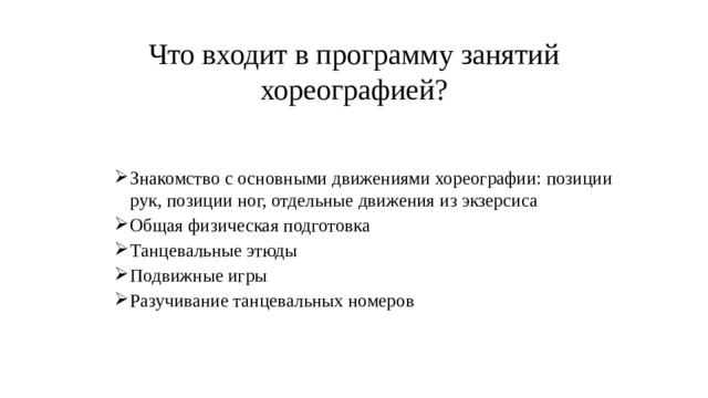 Что входит в программу занятий хореографией? Знакомство с основными движениями хореографии: позиции рук, позиции ног, отдельные движения из экзерсиса Общая физическая подготовка Танцевальные этюды Подвижные игры Разучивание танцевальных номеров Знакомство с основными движениями хореографии: позиции рук, позиции ног, отдельные движения из экзерсиса Общая физическая подготовка Танцевальные этюды Подвижные игры Разучивание танцевальных номеров 