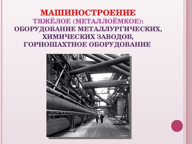 Машиностроение  тяжёлое (металлоёмкое):  оборудование металлургических, химических заводов,  горношахтное оборудование   