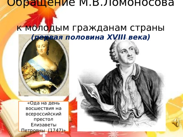 Обращение М.В.Ломоносова  к молодым гражданам страны  (первая половина XVIII века) «Ода на день восшествия на всероссийский престол Елизаветы Петровны (1747)»