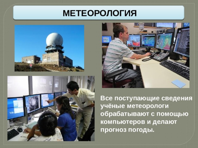 МЕТЕОРОЛОГИЯ Все поступающие сведения учёные метеорологи обрабатывают с помощью компьютеров и делают прогноз погоды. 