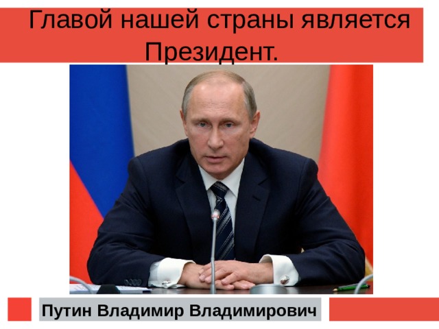 Главой нашей страны является Президент.  Путин Владимир Владимирович  