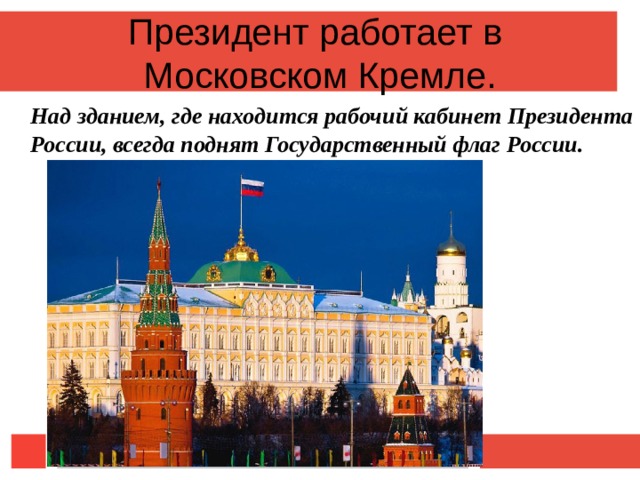 Президент работает в Московском Кремле. Над зданием, где находится рабочий кабинет Президента России, всегда поднят Государственный флаг России. 