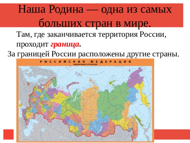 Наша Родина — одна из самых больших стран в мире. Там, где заканчивается территория России, проходит граница .  За границей России расположены другие страны. 