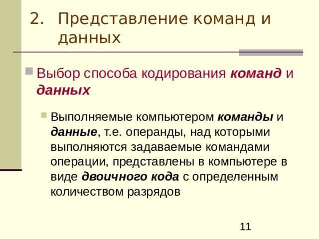 Представление команд и данных Выбор способа кодирования команд и данных  Выполняемые компьютером команды и данные , т.е. операнды, над которыми выполняются задаваемые командами операции, представлены в компьютере в виде двоичного кода с определенным количеством разрядов Выполняемые компьютером команды и данные , т.е. операнды, над которыми выполняются задаваемые командами операции, представлены в компьютере в виде двоичного кода с определенным количеством разрядов 