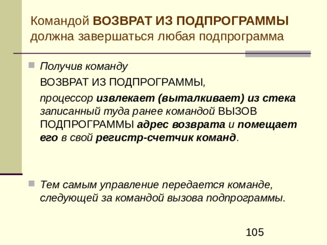 При выполнении команды  ВЫЗОВ ПОДПРОГРАММЫ   процессор осуществляет следующие действия: Текущее содержимое регистра-счетчика команд процессора (адрес, на который необходимо вернуться из вызываемой подпрограммы) пересылается в стек  Задаваемый в команде вызова подпрограммы адрес входа в подпрограмму помещается в регистр-счетчик команд .  После этого, как обычно, из памяти считывается команда , адрес которой находится в счетчике команд , т.е. первая команда подпрограммы, и начинается выполнение подпрограммы. 
