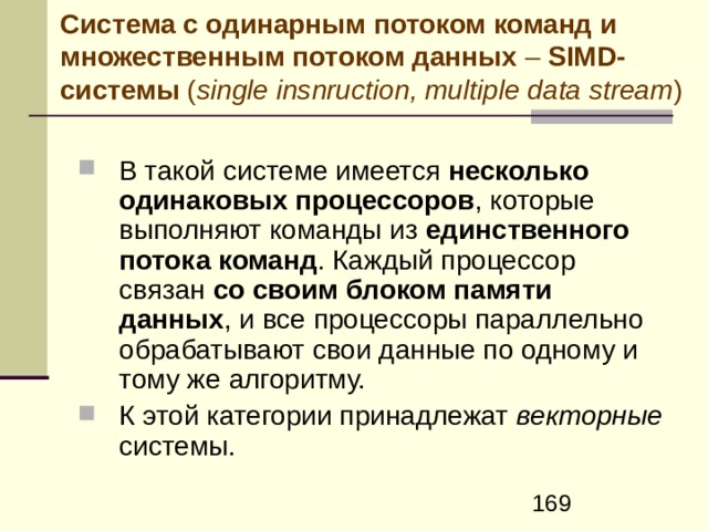 Многопроцессорные системы Симметричная мультипроцессорная система ( SMP – symmetric multiprocessor) Состоит из нескольких одинаковых процессоров, связанных в единую вычислительную машину с помощью магистрали или каким-либо другим образом. Состоит из нескольких одинаковых процессоров, связанных в единую вычислительную машину с помощью магистрали или каким-либо другим образом. Кластеры Организация многопроцессорных систем, предполагающая объединение в единую систему полноценных компьютеров, каждый из которых в состоянии работать самостоятельно Организация многопроцессорных систем, предполагающая объединение в единую систему полноценных компьютеров, каждый из которых в состоянии работать самостоятельно 