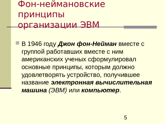 Фон-неймановские принципы  организации ЭВМ В 1946 году  Джон фон-Нейман вместе с группой работавших вместе с ним американских ученых сформулировал основные принципы, которым должно удовлетворять устройство, получившее название электронная вычислительная машина  ( ЭВМ ) или  компьютер . 