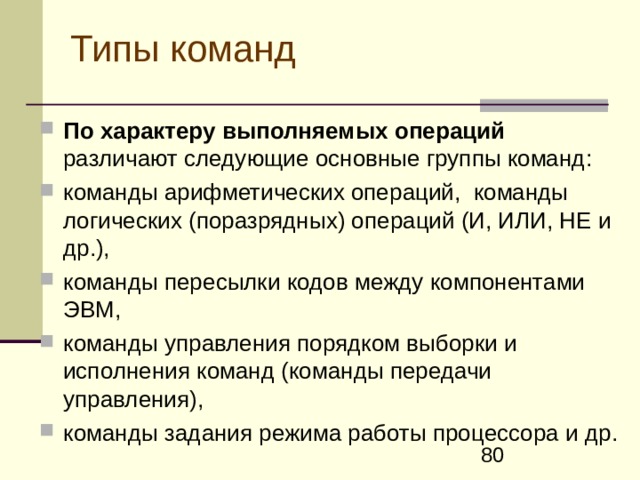 Система команд ЭВМ и адресация операндов  Команда представляет собой код, определяющий операцию вычислительной машины и данные, участвующие в операции.  Команда содержит в явной или неявной форме информацию об адресе, по которому размещается результат операции, и об адресе следующей команды.  Под системой команд ЭВМ обычно понимают набор инструкций, которые может выполнять ее центральный процессор, способы кодирования этих инструкций и методы указания местонахождения операндов. 