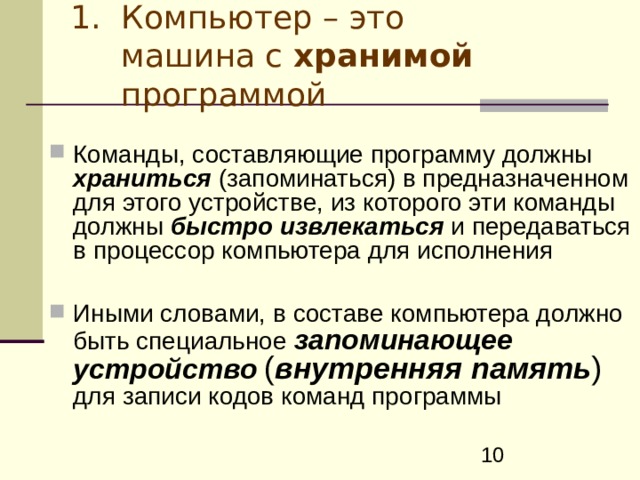 Компьютер – это машина с хранимой программой Команды, составляющие программу должны храниться (запоминаться) в предназначенном для этого устройстве, из которого эти команды должны быстро извлекаться и передаваться в процессор компьютера для исполнения  Иными словами, в составе компьютера должно быть специальное запоминающее устройство  ( внутренняя  память )  для записи кодов команд программы 