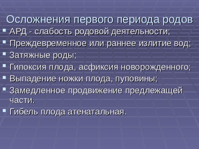 Осложнения первого периода родов АРД - слабость родовой деятельности; Преждевременное или раннее излитие вод; Затяжные роды; Гипоксия плода, асфиксия новорожденного; Выпадение ножки плода, пуповины; Замедленное продвижение предлежащей части. Гибель плода атенатальная.  