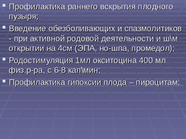 Профилактика раннего вскрытия плодного пузыря; Введение обезболивающих и спазмолитиков - при активной родовой деятельности и ш\м открытии на 4см (ЭПА, но-шпа, промедол); Родостимуляция 1мл окситоцина 400 мл физ.р-ра, с 6-8 кап\мин; Профилактика гипоксии плода – пироцитам; 