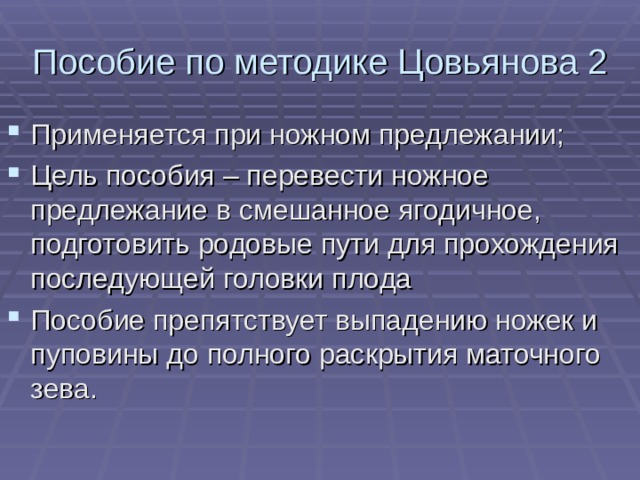 Пособие по методике Цовьянова 2 Применяется при ножном предлежании; Цель пособия – перевести ножное предлежание в смешанное ягодичное, подготовить родовые пути для прохождения последующей головки плода Пособие препятствует выпадению ножек и пуповины до полного раскрытия маточного зева. 
