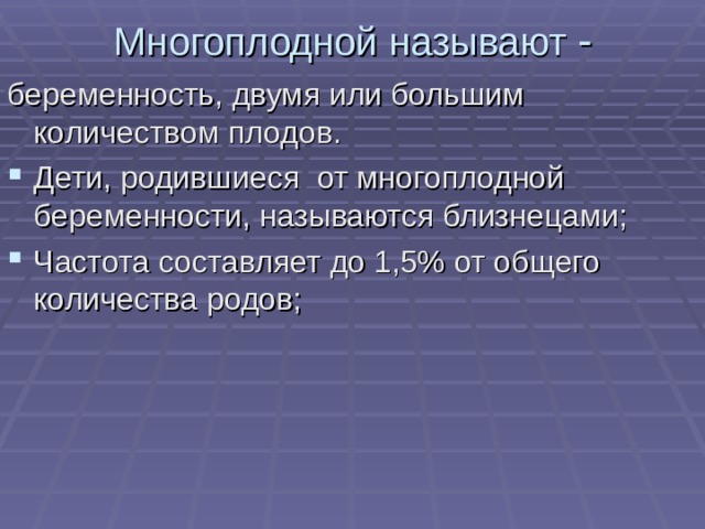 Многоплодной называют - беременность, двумя или большим количеством плодов. Дети, родившиеся от многоплодной беременности, называются близнецами; Частота составляет до 1,5% от общего количества родов;   