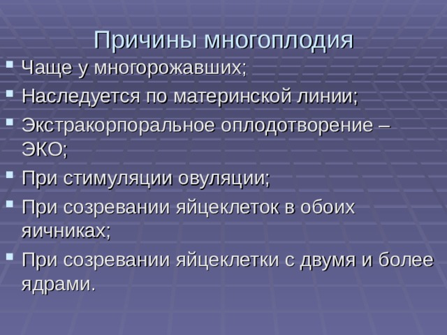 Причины многоплодия Чаще у многорожавших; Наследуется по материнской линии; Экстракорпоральное оплодотворение – ЭКО; При стимуляции овуляции; При созревании яйцеклеток в обоих яичниках; При созревании яйцеклетки с двумя и более ядрами. 