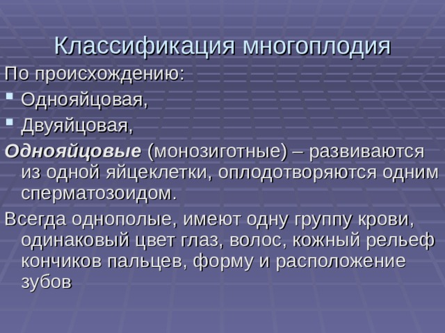 Классификация многоплодия По происхождению: Однояйцовая, Двуяйцовая, Однояйцовые (монозиготные) – развиваются из одной яйцеклетки, оплодотворяются одним сперматозоидом. Всегда однополые, имеют одну группу крови, одинаковый цвет глаз, волос, кожный рельеф кончиков пальцев, форму и расположение зубов 