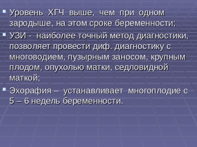 Уровень ХГЧ выше, чем при одном зародыше, на этом сроке беременности; УЗИ - наиболее точный метод диагностики, позволяет провести диф. диагностику с многоводием, пузырным заносом, крупным плодом, опухолью матки, седловидной маткой; Эхорафия – устанавливает многоплодие с 5 – 6 недель беременности. 