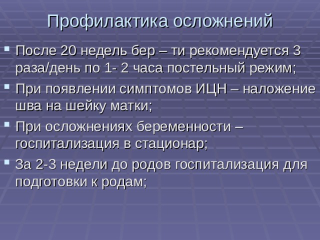 Профилактика осложнений После 20 недель бер – ти рекомендуется 3 раза/день по 1- 2 часа постельный режим; При появлении симптомов ИЦН – наложение шва на шейку матки; При осложнениях беременности – госпитализация в стационар; За 2-3 недели до родов госпитализация для подготовки к родам;  
