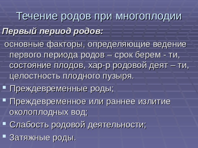 Течение родов при многоплодии Первый период родов:  основные факторы, определяющие ведение первого периода родов – срок берем - ти, состояние плодов, хар-р родовой деят – ти, целостность плодного пузыря. Преждевременные роды; Преждевременное или раннее излитие околоплодных вод; Слабость родовой деятельности; Затяжные роды. 