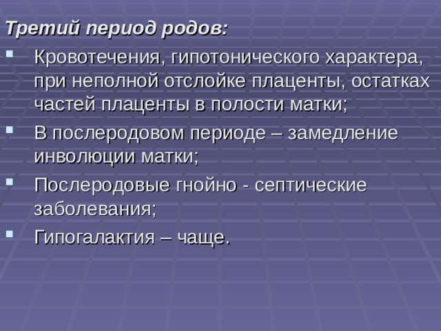 Третий период родов: Кровотечения, гипотонического характера, при неполной отслойке плаценты, остатках частей плаценты в полости матки; В послеродовом периоде – замедление инволюции матки; Послеродовые гнойно - септические заболевания; Гипогалактия – чаще.  