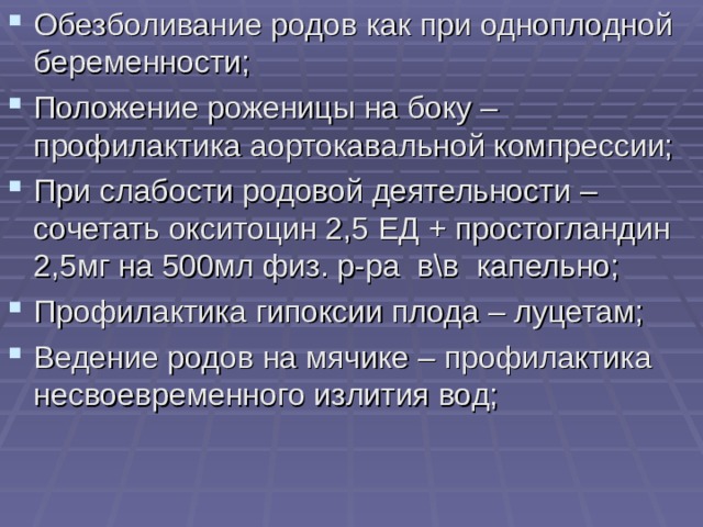 Обезболивание родов как при одноплодной беременности; Положение роженицы на боку – профилактика аортокавальной компрессии; При слабости родовой деятельности – сочетать окситоцин 2,5 ЕД + простогландин 2,5мг на 500мл физ. р-ра в\в капельно; Профилактика гипоксии плода – луцетам; Ведение родов на мячике – профилактика несвоевременного излития вод; 