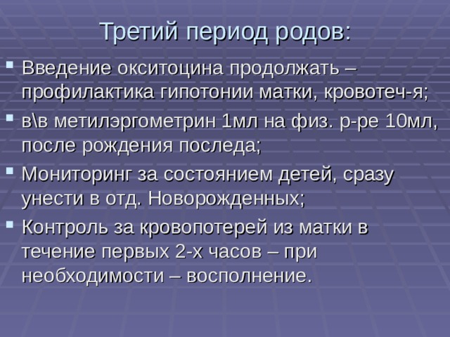 Третий период родов: Введение окситоцина продолжать – профилактика гипотонии матки, кровотеч-я; в\в метилэргометрин 1мл на физ. р-ре 10мл, после рождения последа; Мониторинг за состоянием детей, сразу унести в отд. Новорожденных; Контроль за кровопотерей из матки в течение первых 2-х часов – при необходимости – восполнение. 