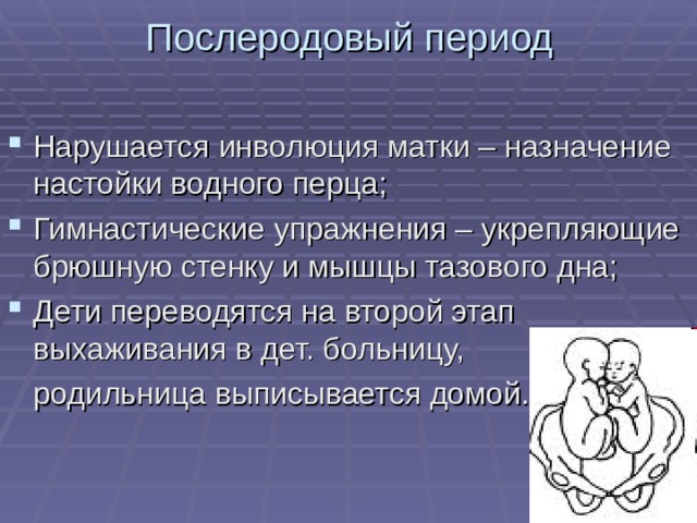 Послеродовый период Нарушается инволюция матки – назначение настойки водного перца; Гимнастические упражнения – укрепляющие брюшную стенку и мышцы тазового дна; Дети переводятся на второй этап выхаживания в дет. больницу,  родильница выписывается домой. 