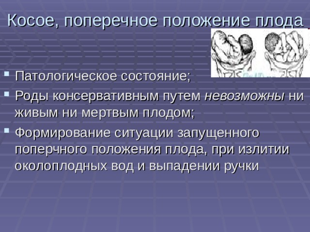 Косое, поперечное положение плода Патологическое состояние; Роды консервативным путем невозможны ни живым ни мертвым плодом; Формирование ситуации запущенного поперчного положения плода, при излитии околоплодных вод и выпадении ручки  
