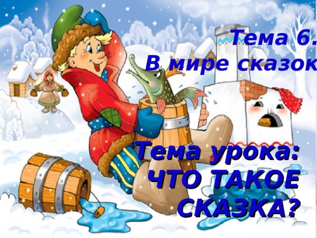 Тема 6. В мире сказок Тема урока:  ЧТО ТАКОЕ СКАЗКА? 
