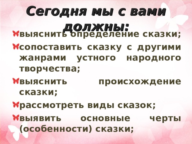 Сегодня мы с вами должны: выяснить определение сказки; сопоставить сказку с другими жанрами устного народного творчества; выяснить происхождение сказки; рассмотреть виды сказок; выявить основные черты (особенности) сказки; 