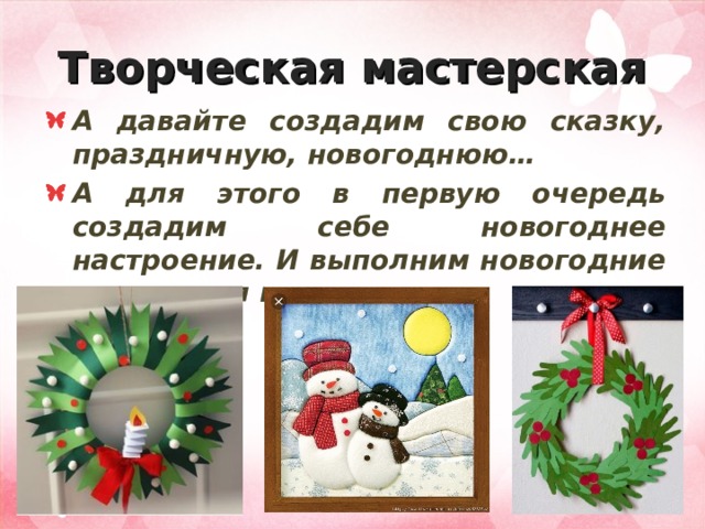 Творческая мастерская А давайте создадим свою сказку, праздничную, новогоднюю… А для этого в первую очередь создадим себе новогоднее настроение. И выполним новогодние украшения и открытки. 