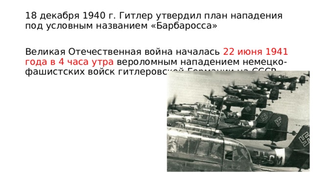 18 декабря 1940 г. Гитлер утвердил план нападения под условным названием «Барбаросса» Великая Отечественная война началась 22 июня 1941 года в 4 часа утра вероломным нападением немецко-фашистских войск гитлеровской Германии на СССР 