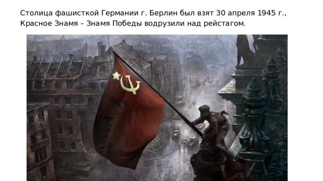 Столица фашисткой Германии г. Берлин был взят 30 апреля 1945 г., Красное Знамя – Знамя Победы водрузили над рейстагом. 