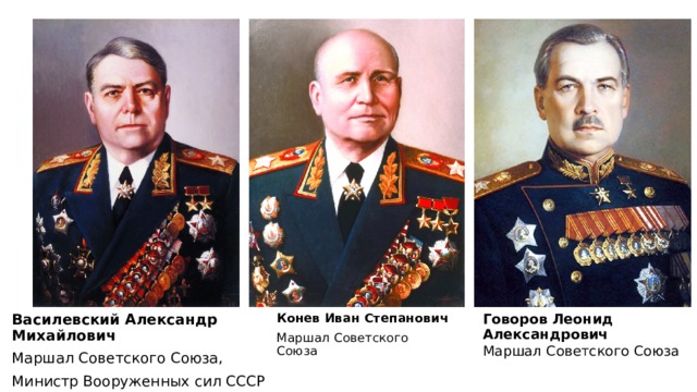 Василевский Александр Михайлович Маршал Советского Союза, Министр Вооруженных сил СССР Конев Иван Степанович Маршал Советского Союза Говоров Леонид Александрович Маршал Советского Союза 