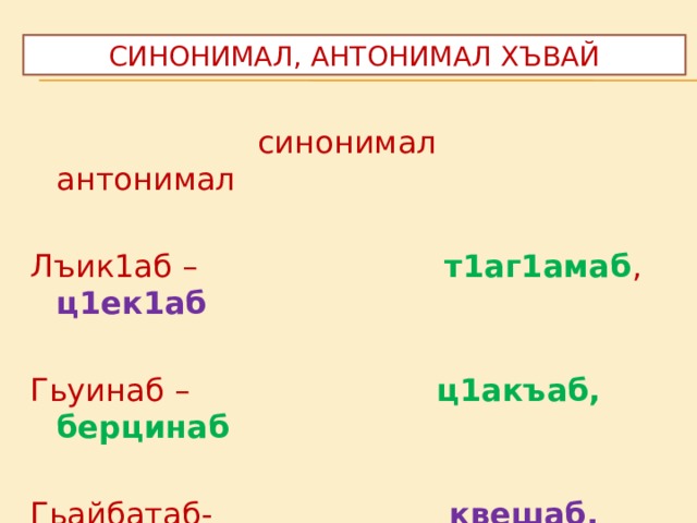 Синонимал, антонимал хъвай  синонимал антонимал Лъик1аб – т1аг1амаб , ц1ек1аб  Гьуинаб – ц1акъаб, берцинаб Гьайбатаб- квешаб, сурукъаб 