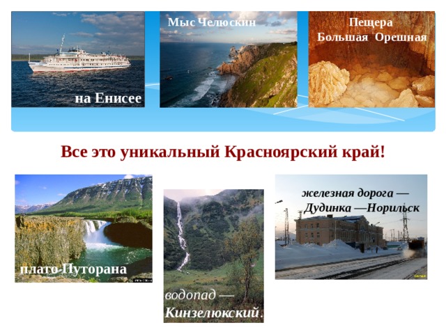 Мыс Челюскин Пещера Большая Орешная на Енисее Все это уникальный Красноярский край! железная дорога  —   Дудинка  — Норильск плато Путорана водопад  — Кинзелюкский .  