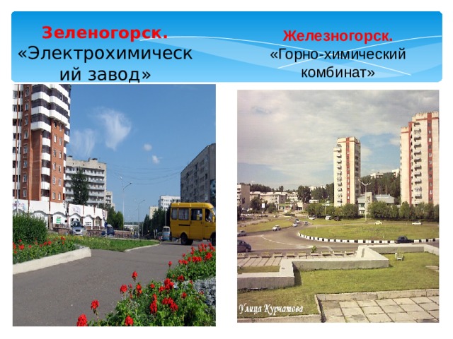 Зеленогорск.  «Электрохимический завод»   Железногорск.  «Горно-химический комбинат» 