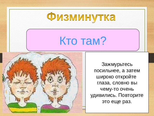 Кто там? Зажмурьтесь посильнее, а затем широко откройте глаза, словно вы чему-то очень удивились. Повторите это еще раз. 