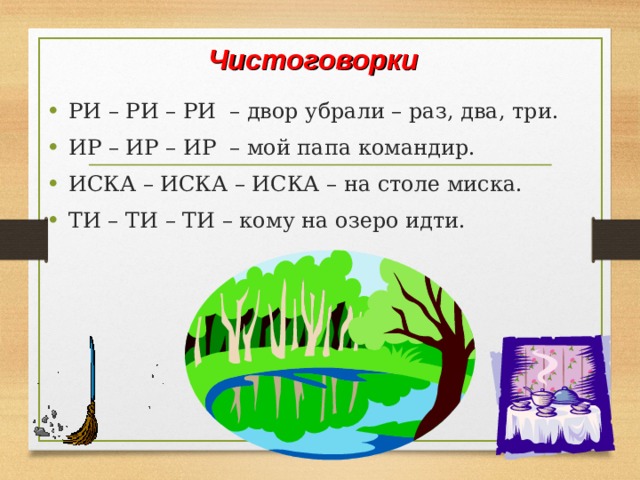 Чистоговорки РИ – РИ – РИ – двор убрали – раз, два, три. ИР – ИР – ИР – мой папа командир. ИСКА – ИСКА – ИСКА – на столе миска. ТИ – ТИ – ТИ – кому на озеро идти.  