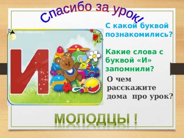 С какой буквой познакомились? Какие слова с буквой «И» запомнили? О чем расскажите дома про урок? 