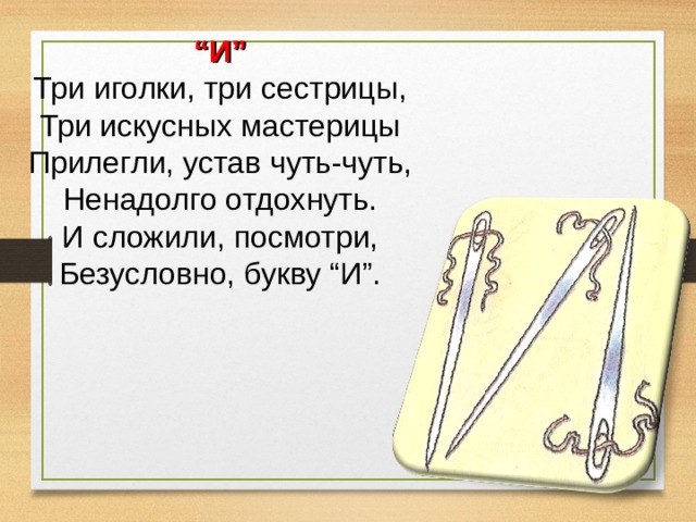 “ И” Три иголки, три сестрицы, Три искусных мастерицы Прилегли, устав чуть-чуть, Ненадолго отдохнуть. И сложили, посмотри, Безусловно, букву “И”. 