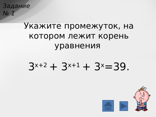 Задание № 1 Укажите промежуток, на котором лежит корень уравнения   3 x+2 + 3 x+1 + 3 x =39. 
